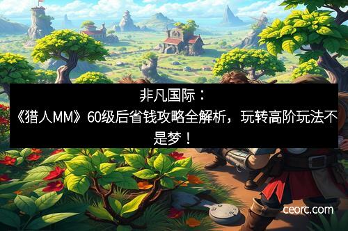 非凡国际：《猎人MM》60级后省钱攻略全解析，玩转高阶玩法不是梦！