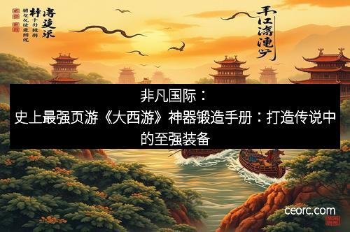 非凡国际：史上最强页游《大西游》神器锻造手册：打造传说中的至强装备