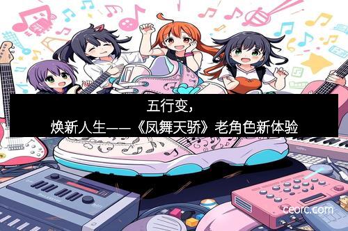 五行变，焕新人生——《凤舞天骄》老角色新体验